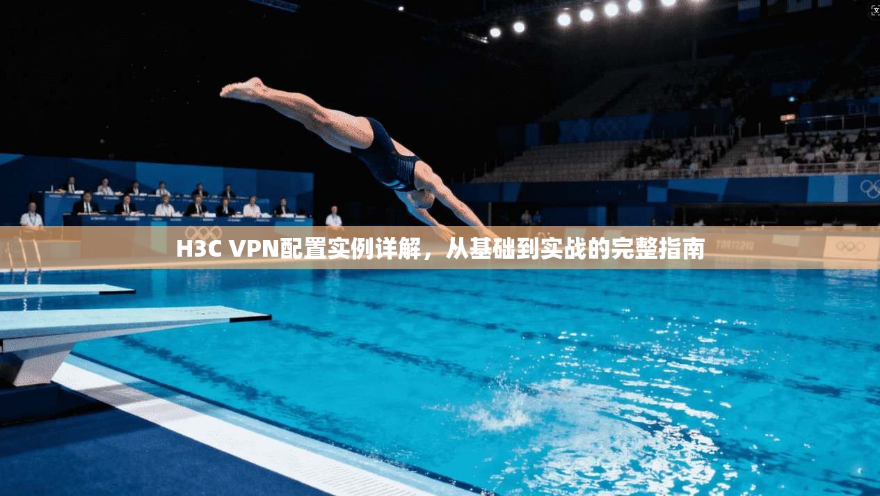 H3C VPN配置实例详解，从基础到实战的完整指南