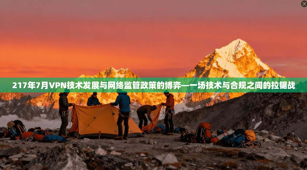 217年7月VPN技术发展与网络监管政策的博弈—一场技术与合规之间的拉锯战 217年7月VPN技术发展与网络监管政策的博弈—一场技术与合规之间的拉锯战