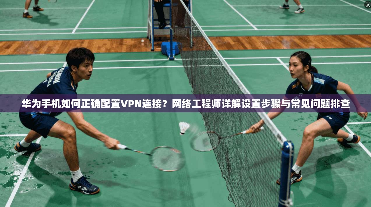 华为手机如何正确配置VPN连接？网络工程师详解设置步骤与常见问题排查