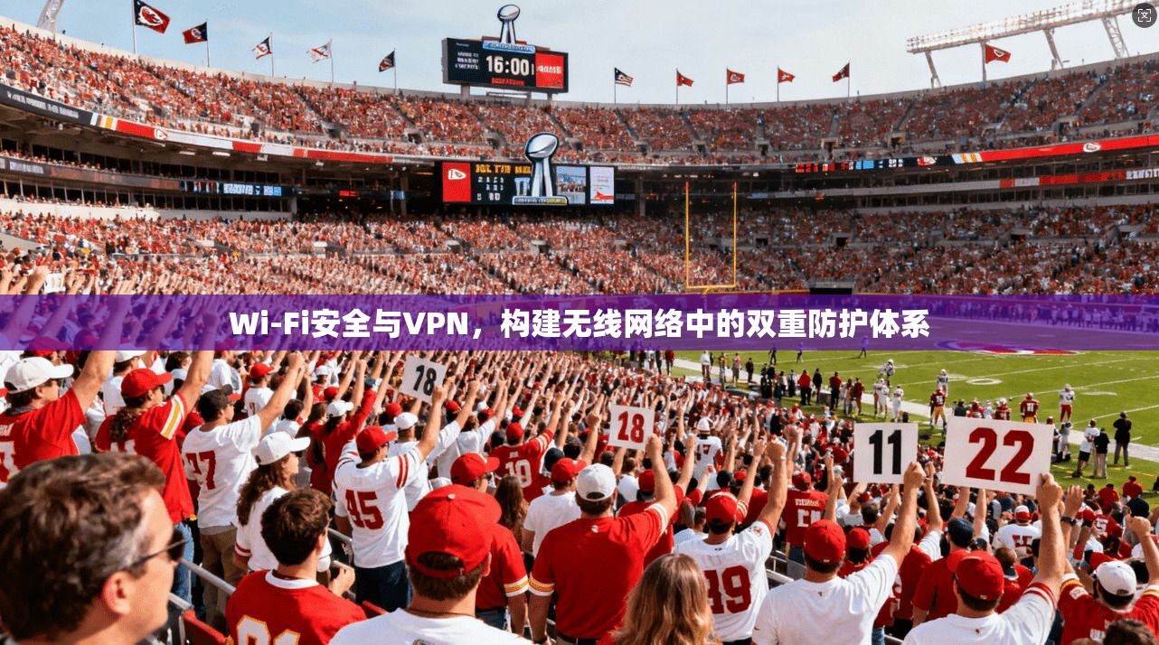 Wi-Fi安全与VPN,构建无线网络中的双重防护体系