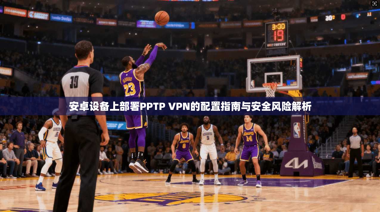 安卓设备上部署PPTP VPN的配置指南与安全风险解析