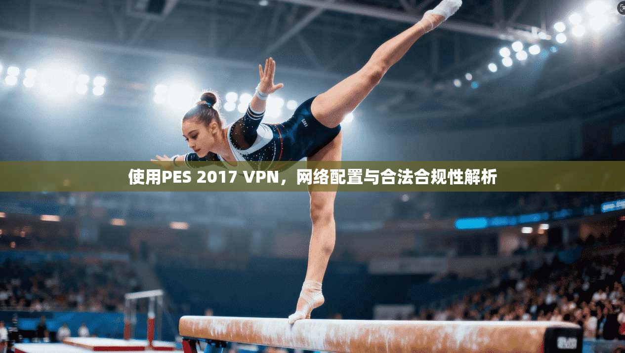 使用PES 2017 VPN，网络配置与合法合规性解析