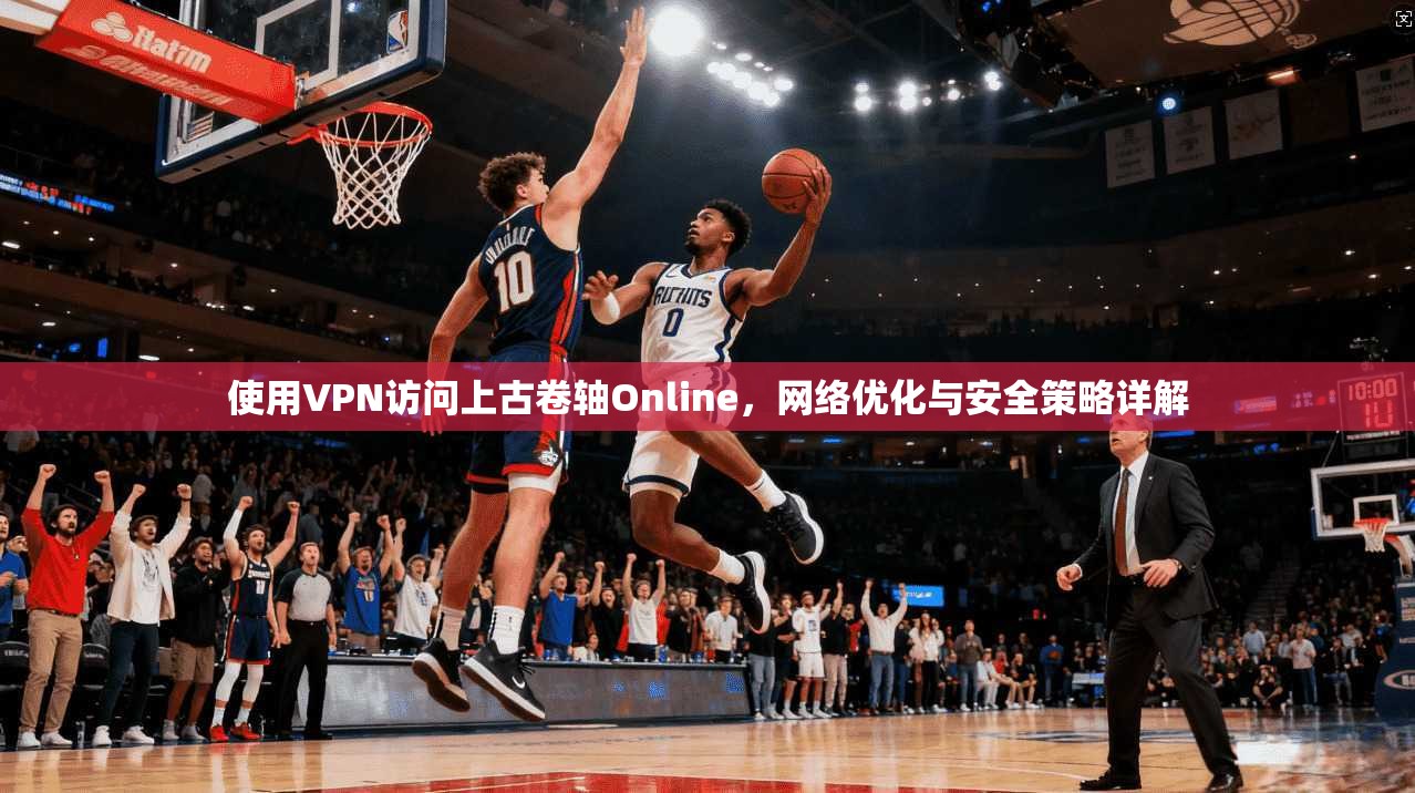 使用VPN访问上古卷轴Online,网络优化与安全策略详解