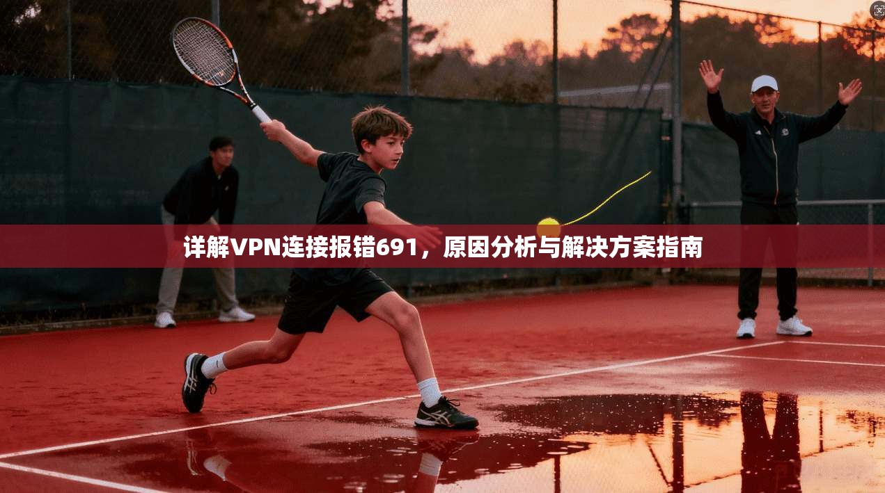 详解VPN连接报错691，原因分析与解决方案指南