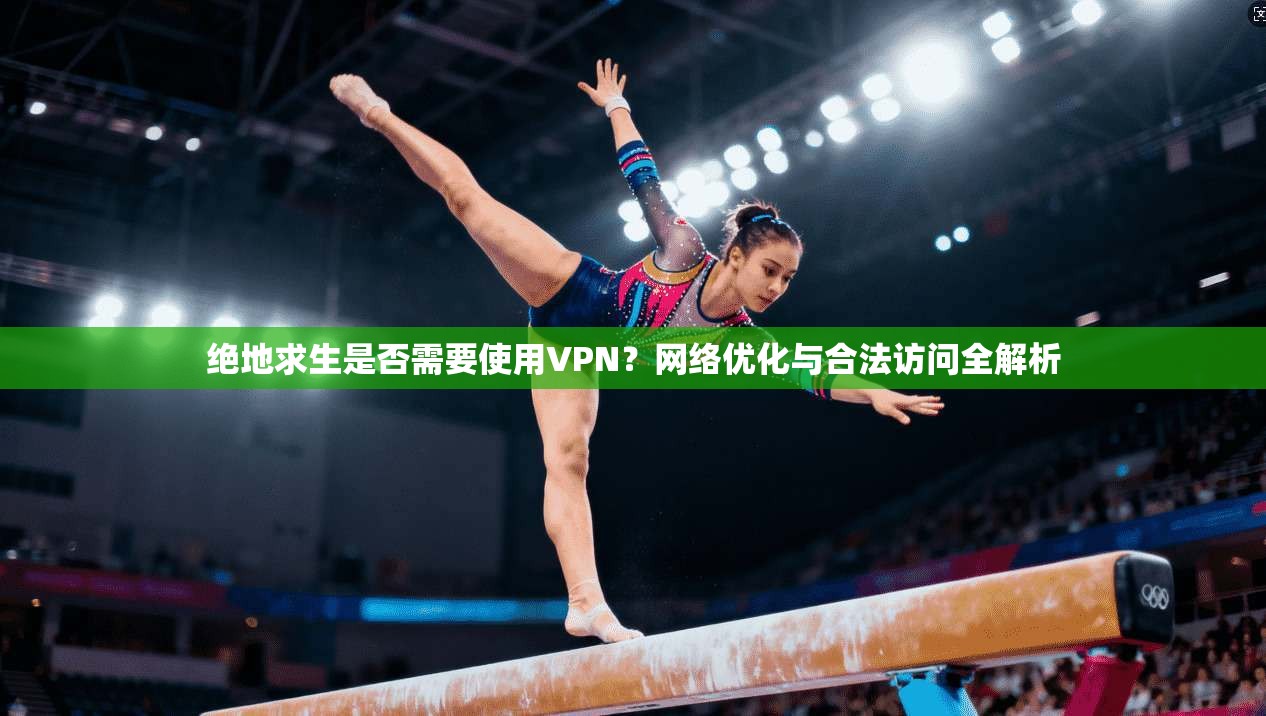 绝地求生是否需要使用VPN？网络优化与合法访问全解析