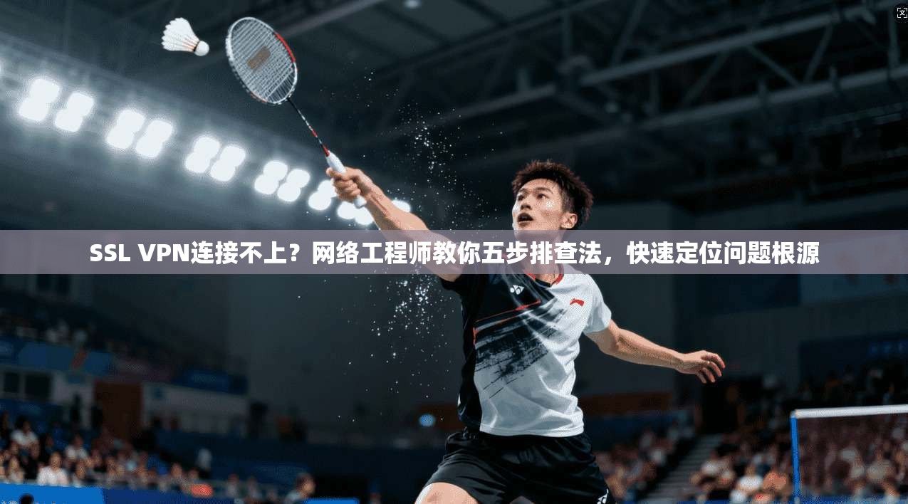 SSL VPN连接不上？网络工程师教你五步排查法，快速定位问题根源