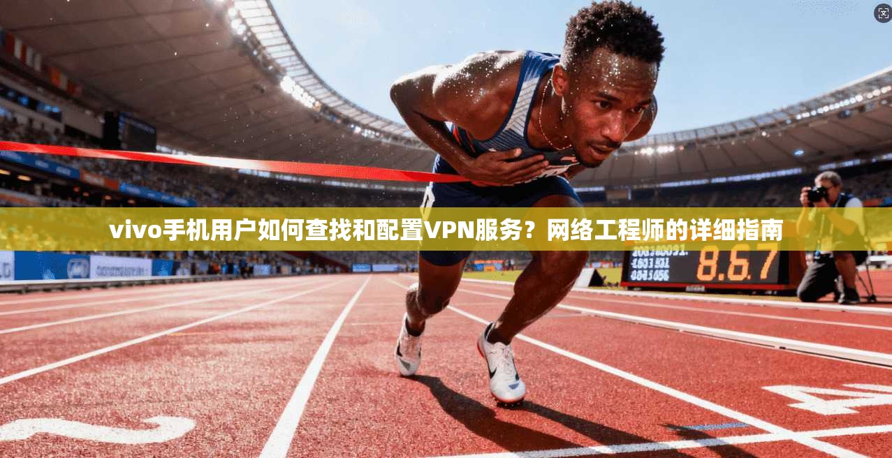 vivo手机用户如何查找和配置VPN服务？网络工程师的详细指南