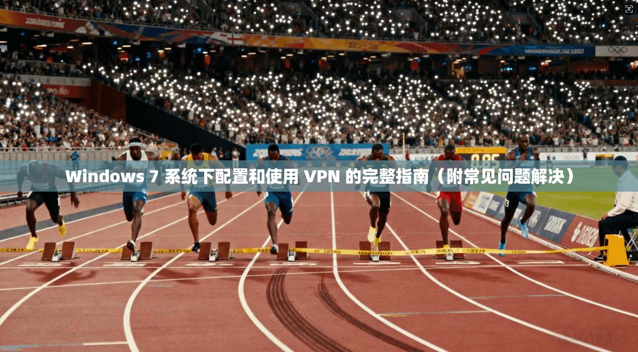 Windows 7 系统下配置和使用 VPN 的完整指南(附常见问题解决)
