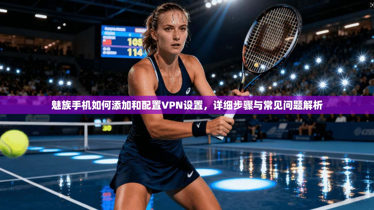 魅族手机如何添加和配置VPN设置,详细步骤与常见问题解析
