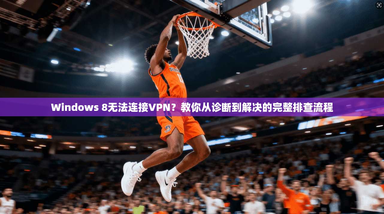 Windows 8无法连接VPN？教你从诊断到解决的完整排查流程