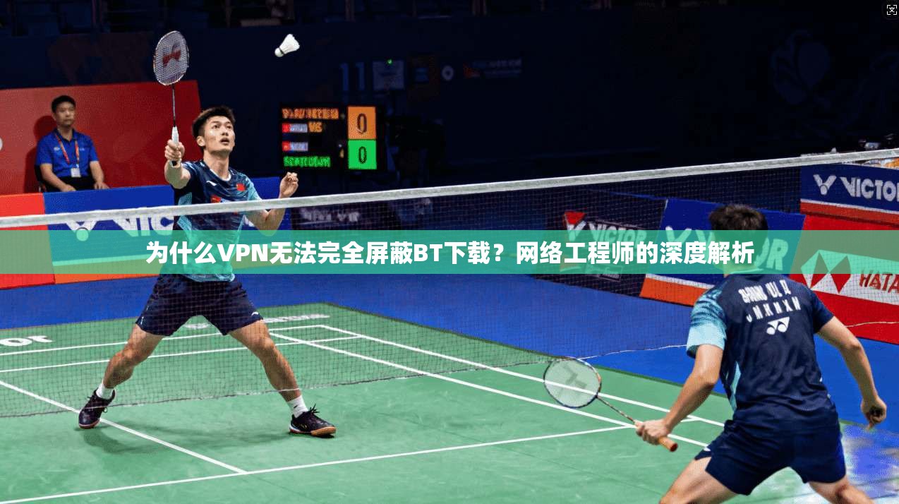 为什么VPN无法完全屏蔽BT下载？网络工程师的深度解析