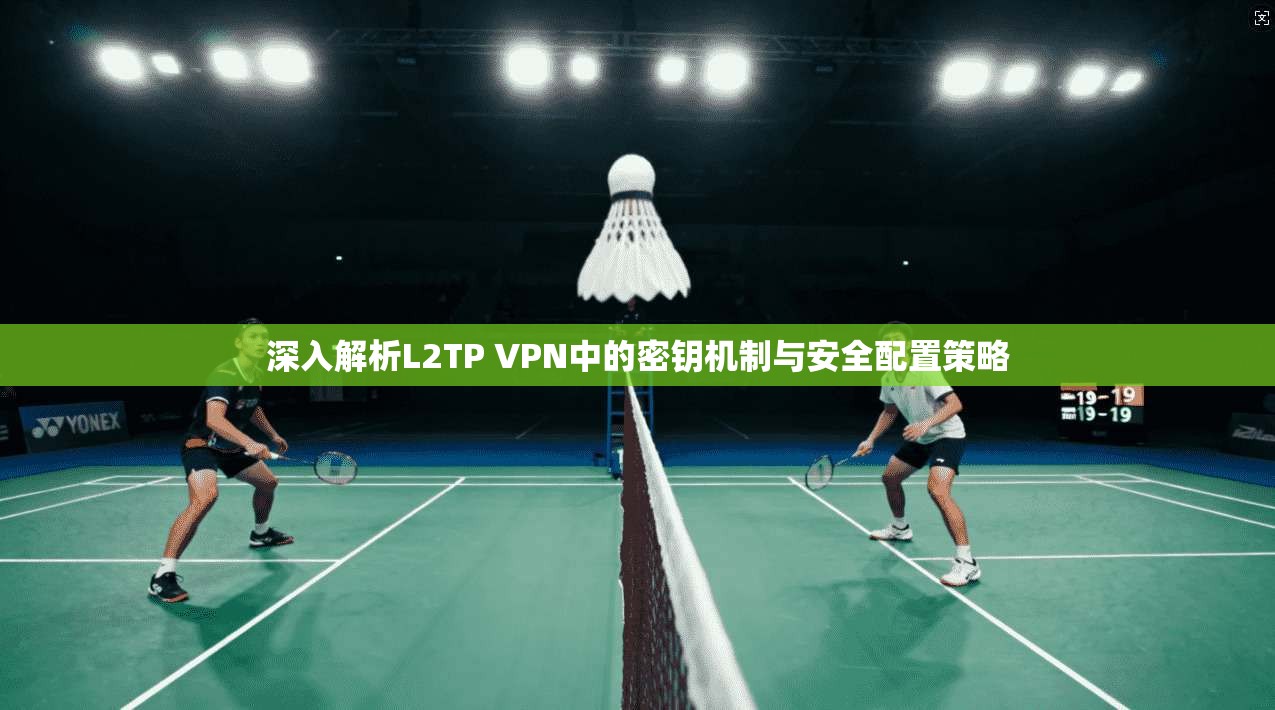 深入解析L2TP VPN中的密钥机制与安全配置策略
