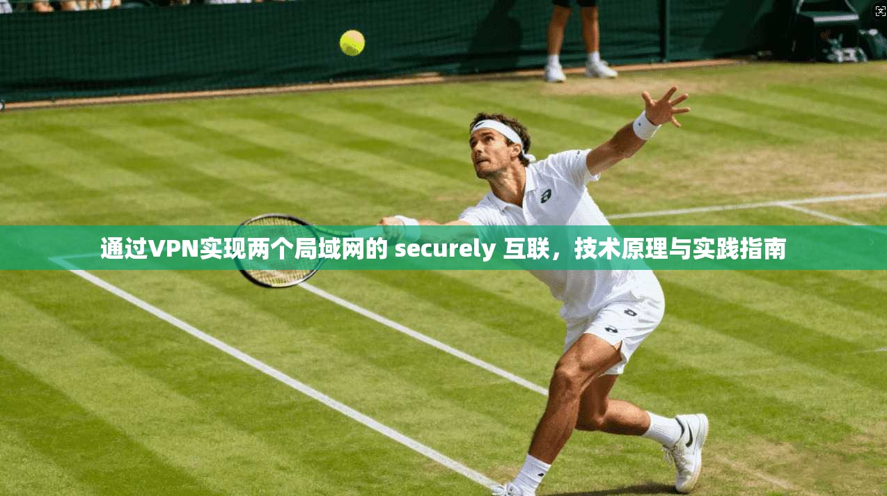 通过VPN实现两个局域网的 securely 互联，技术原理与实践指南