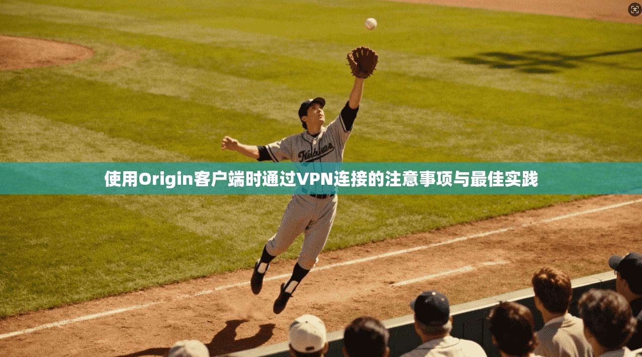 使用Origin客户端时通过VPN连接的注意事项与最佳实践