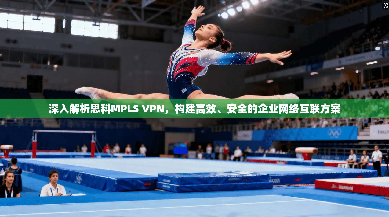 深入解析思科MPLS VPN，构建高效、安全的企业网络互联方案