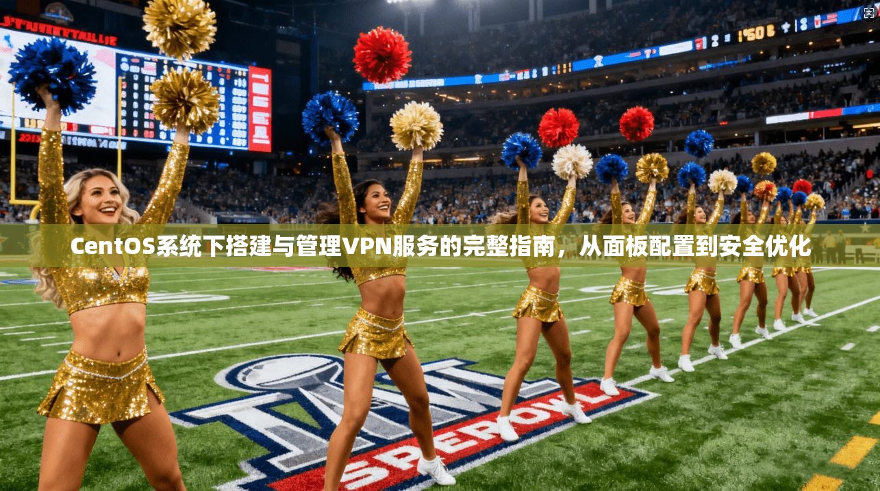 CentOS系统下搭建与管理VPN服务的完整指南,从面板配置到安全优化