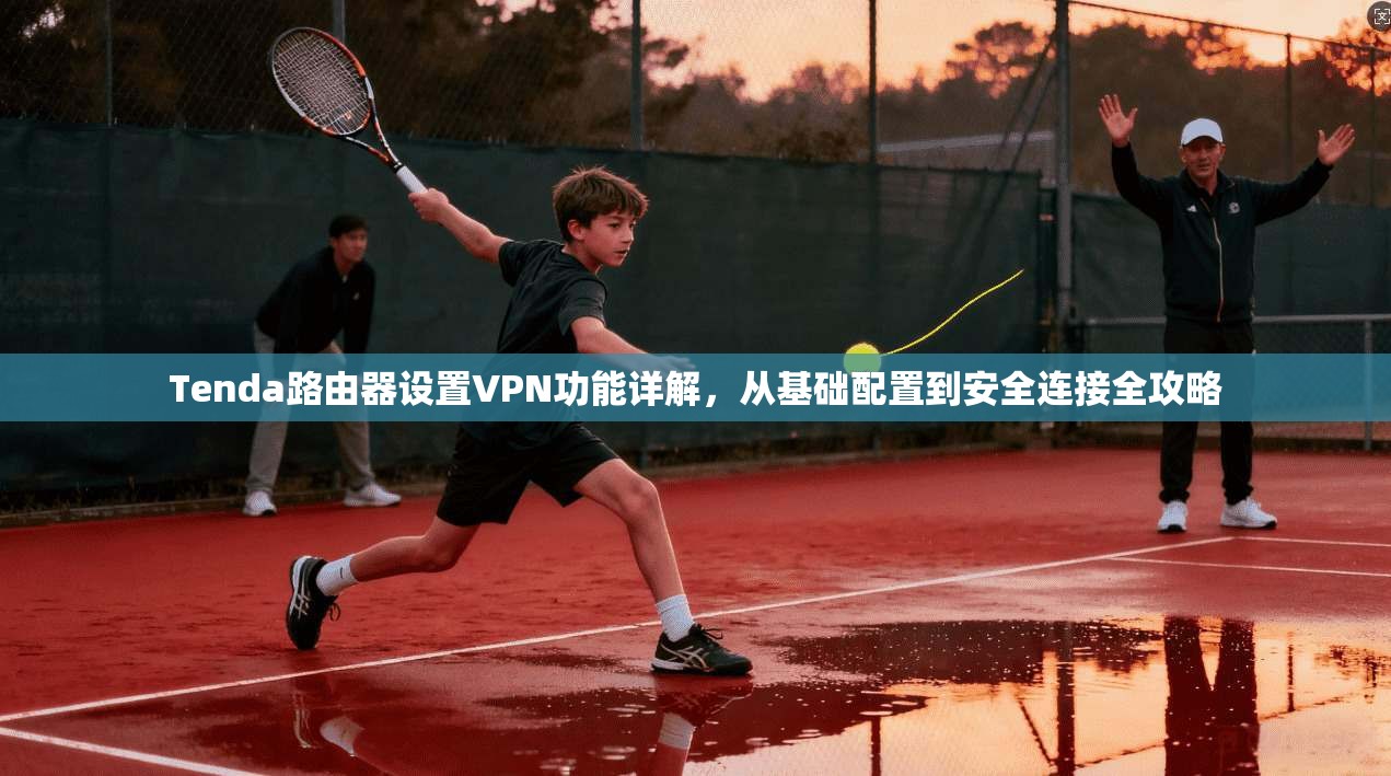 Tenda路由器设置VPN功能详解,从基础配置到安全连接全攻略