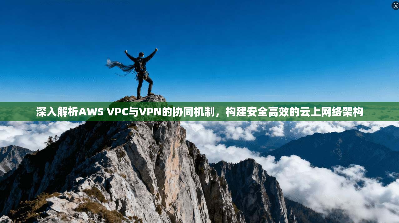 深入解析AWS VPC与VPN的协同机制，构建安全高效的云上网络架构