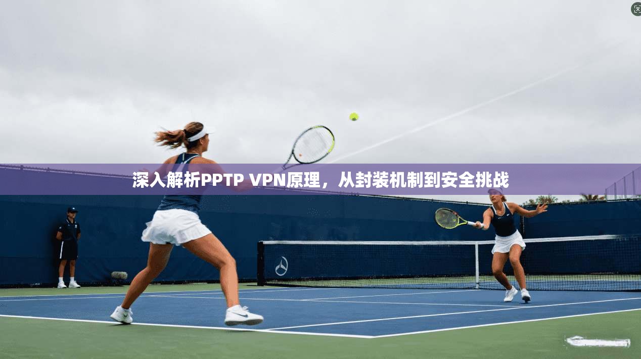 深入解析PPTP VPN原理,从封装机制到安全挑战