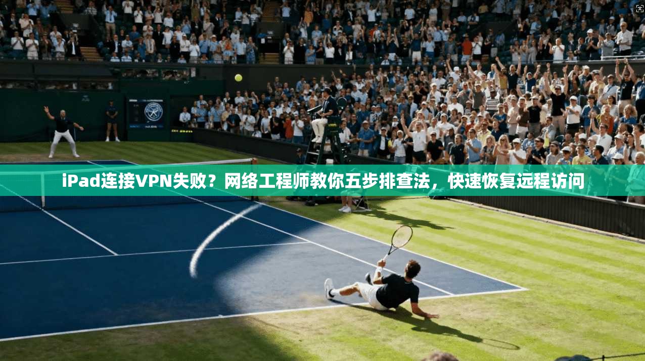 iPad连接VPN失败？网络工程师教你五步排查法，快速恢复远程访问