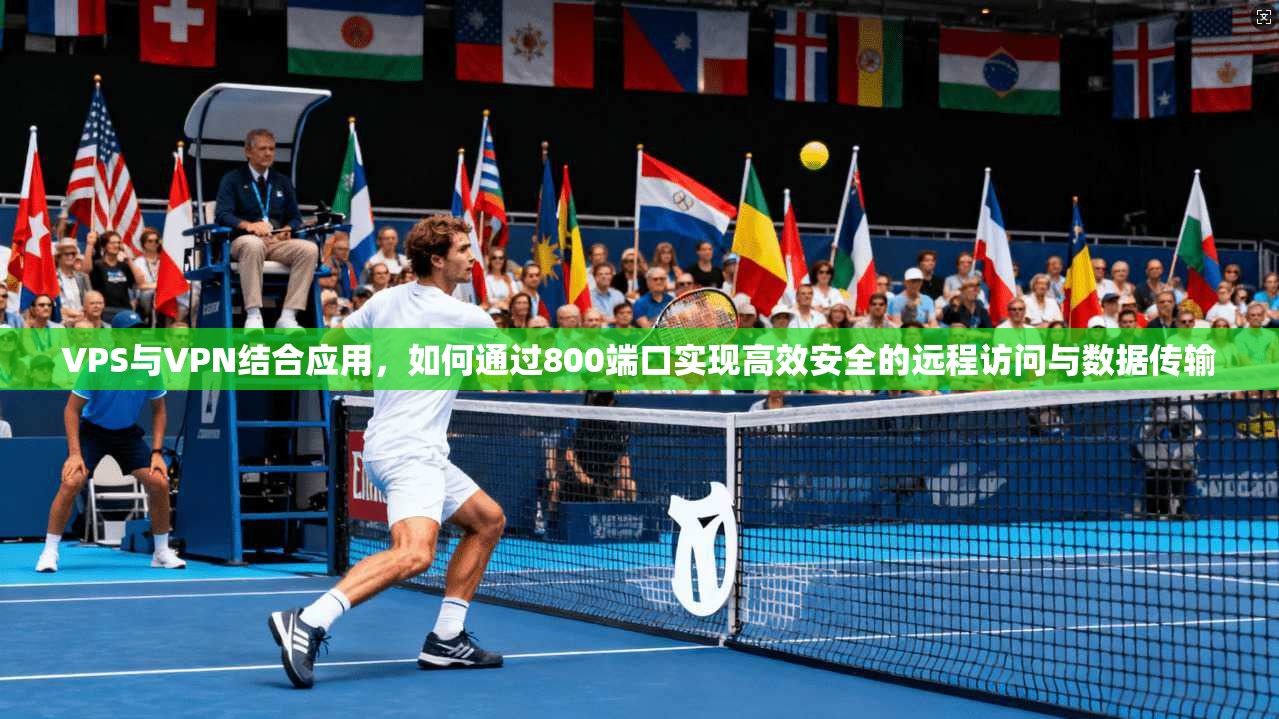 VPS与VPN结合应用,如何通过800端口实现高效安全的远程访问与数据传输
