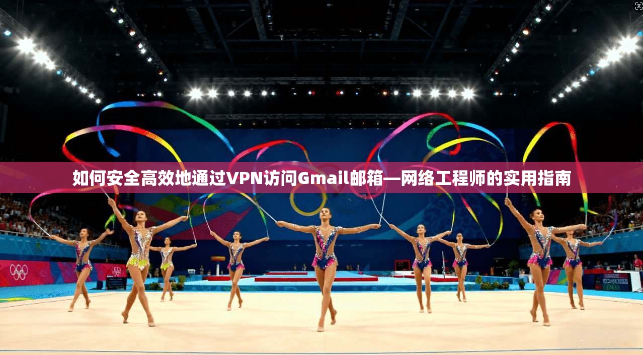 如何安全高效地通过VPN访问Gmail邮箱—网络工程师的实用指南