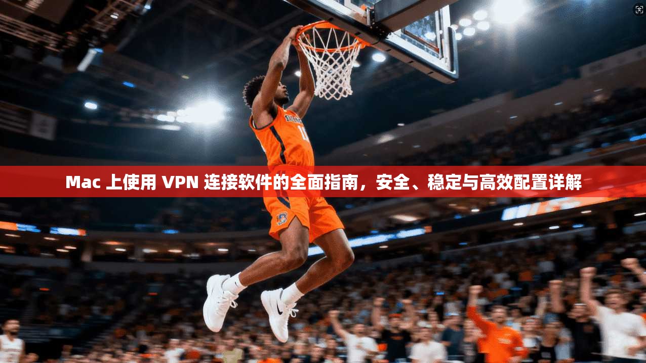 Mac 上使用 VPN 连接软件的全面指南，安全、稳定与高效配置详解