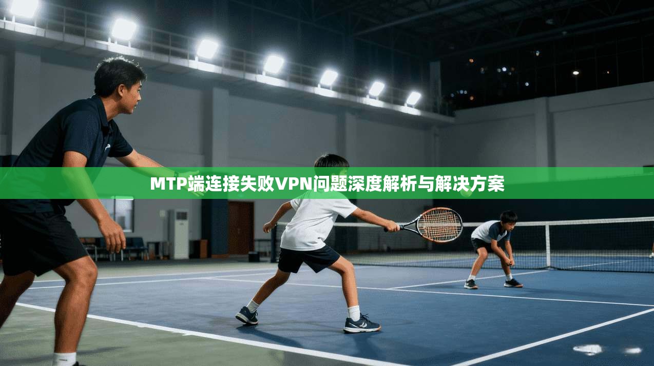 MTP端连接失败VPN问题深度解析与解决方案