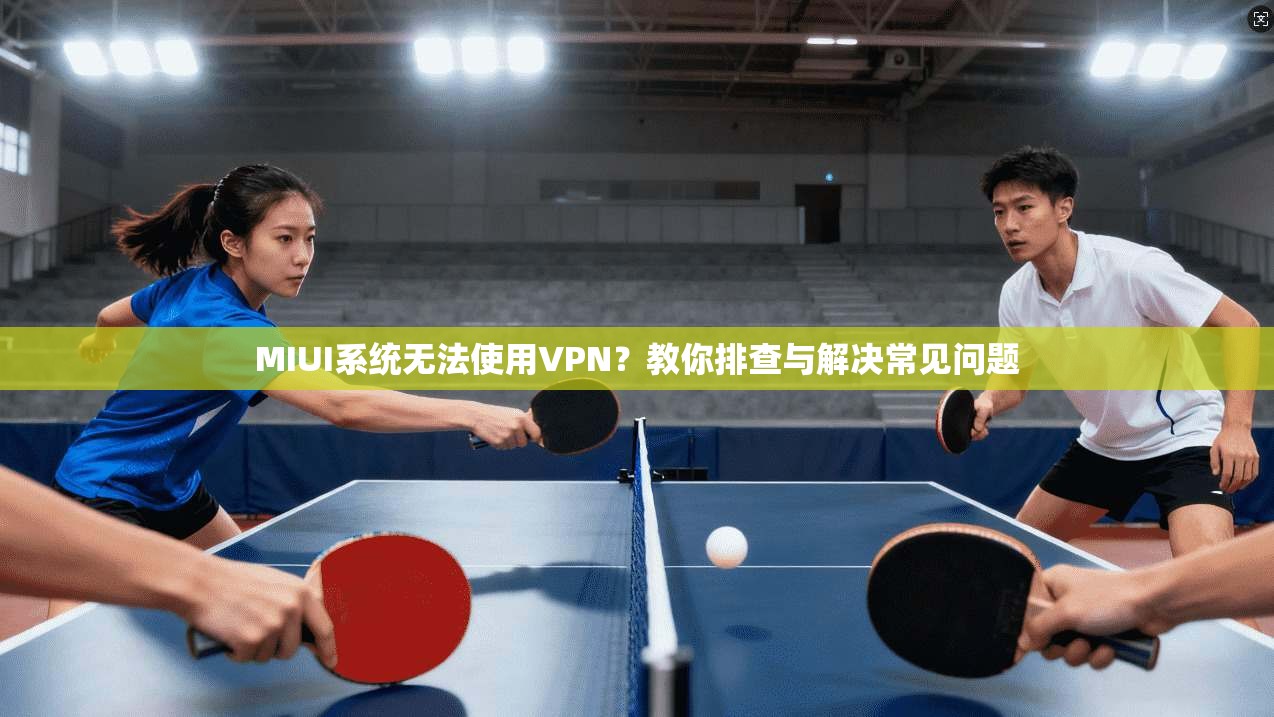 MIUI系统无法使用VPN?教你排查与解决常见问题