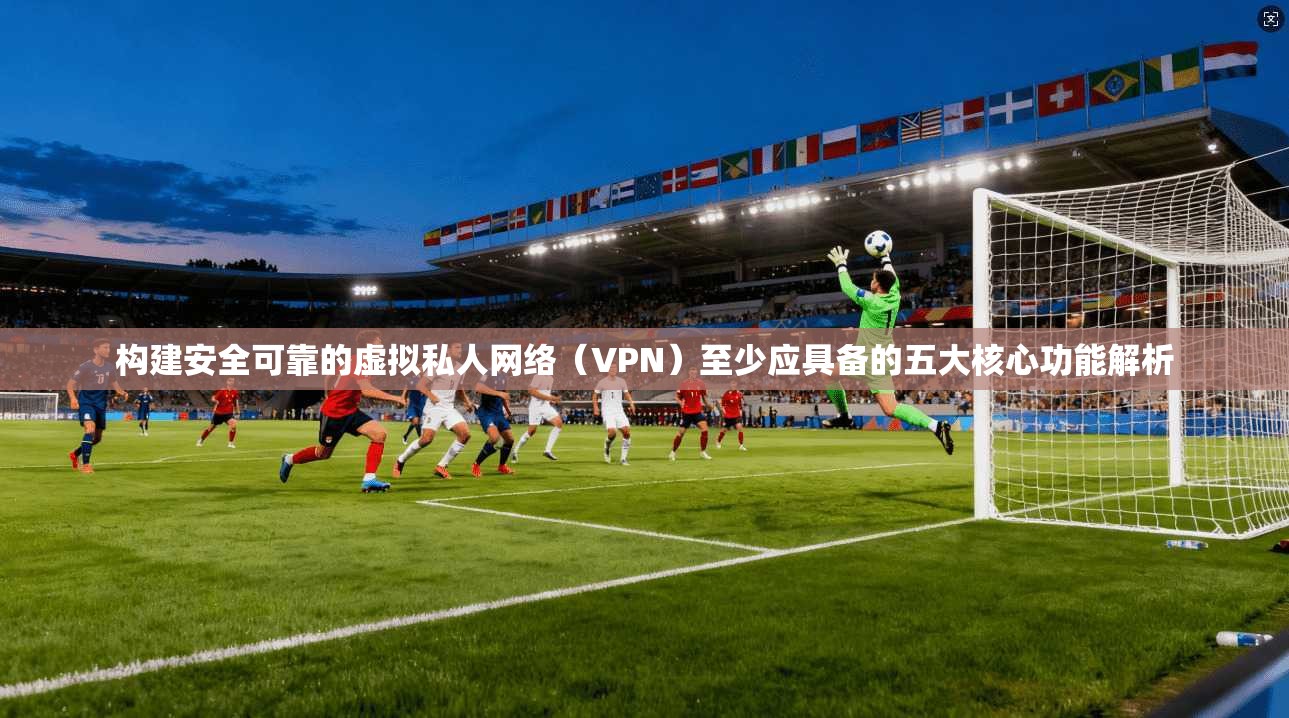 构建安全可靠的虚拟私人网络（VPN）至少应具备的五大核心功能解析