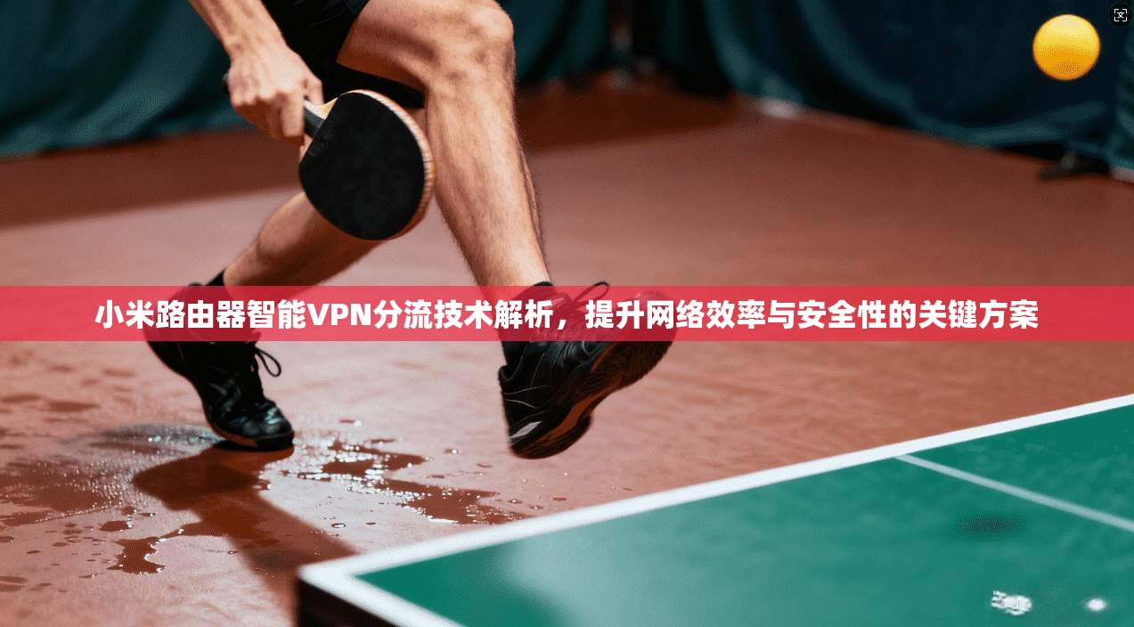 小米路由器智能VPN分流技术解析,提升网络效率与安全性的关键方案