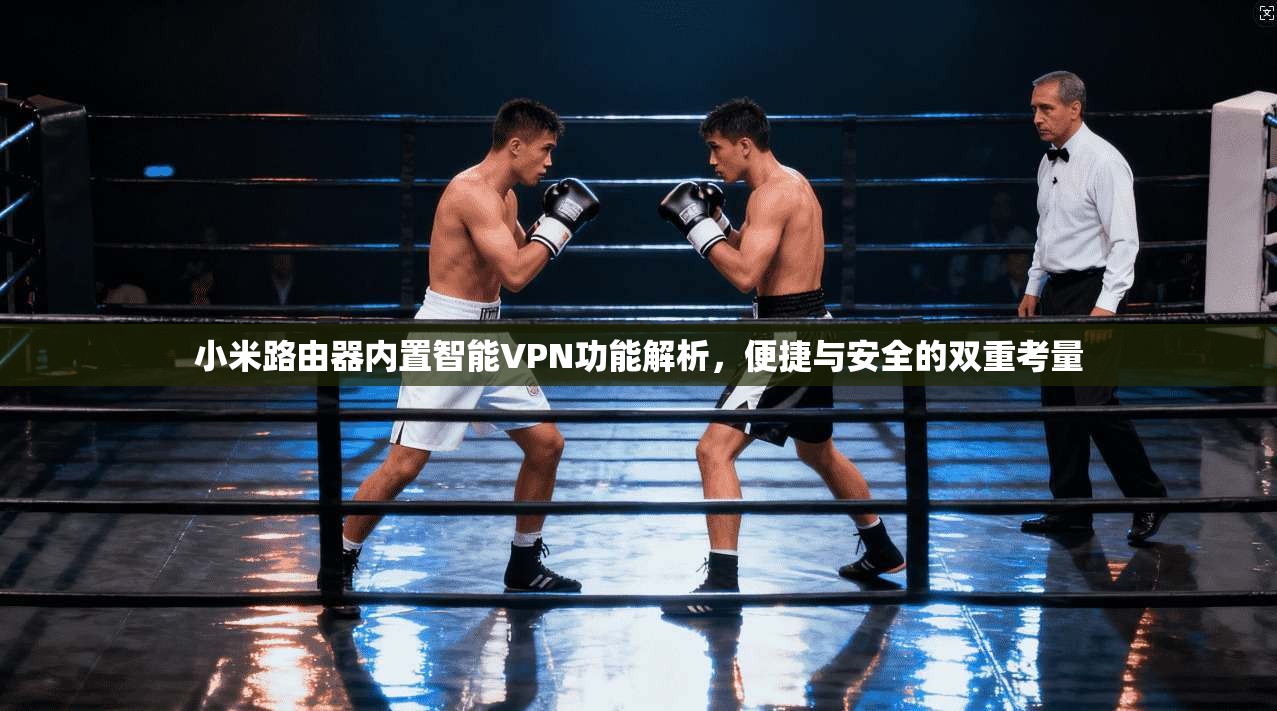 小米路由器内置智能VPN功能解析,便捷与安全的双重考量