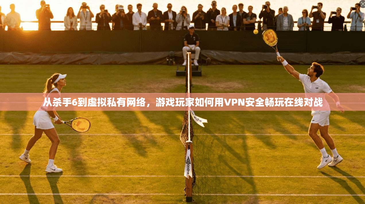 从杀手6到虚拟私有网络，游戏玩家如何用VPN安全畅玩在线对战