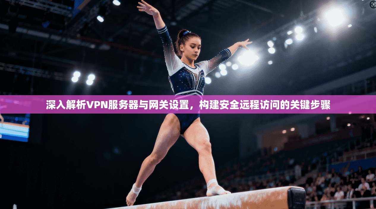 深入解析VPN服务器与网关设置,构建安全远程访问的关键步骤