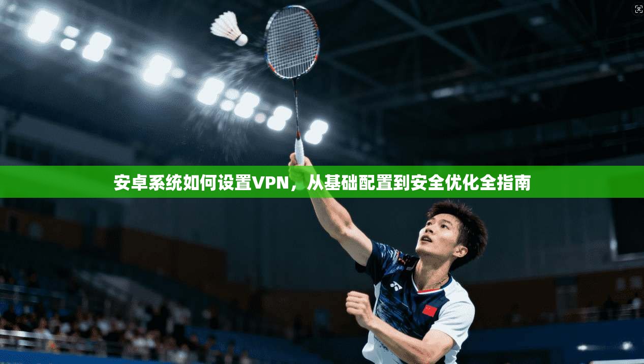 安卓系统如何设置VPN,从基础配置到安全优化全指南