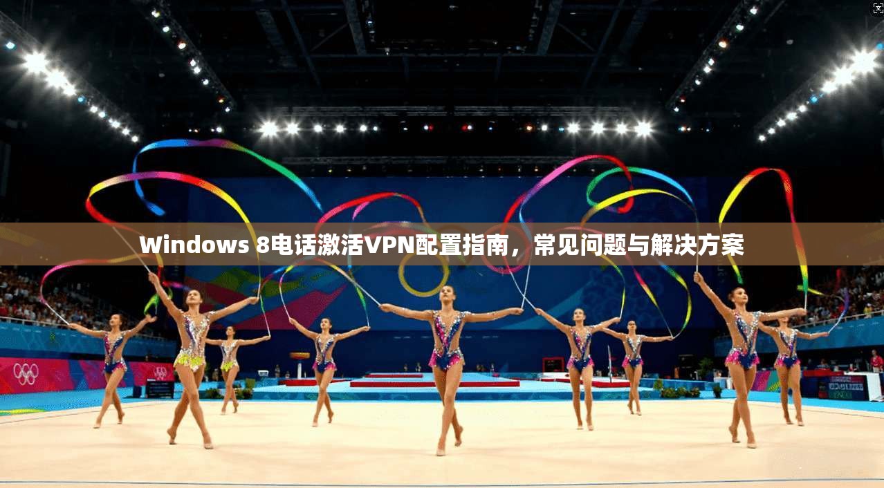 Windows 8电话激活VPN配置指南，常见问题与解决方案