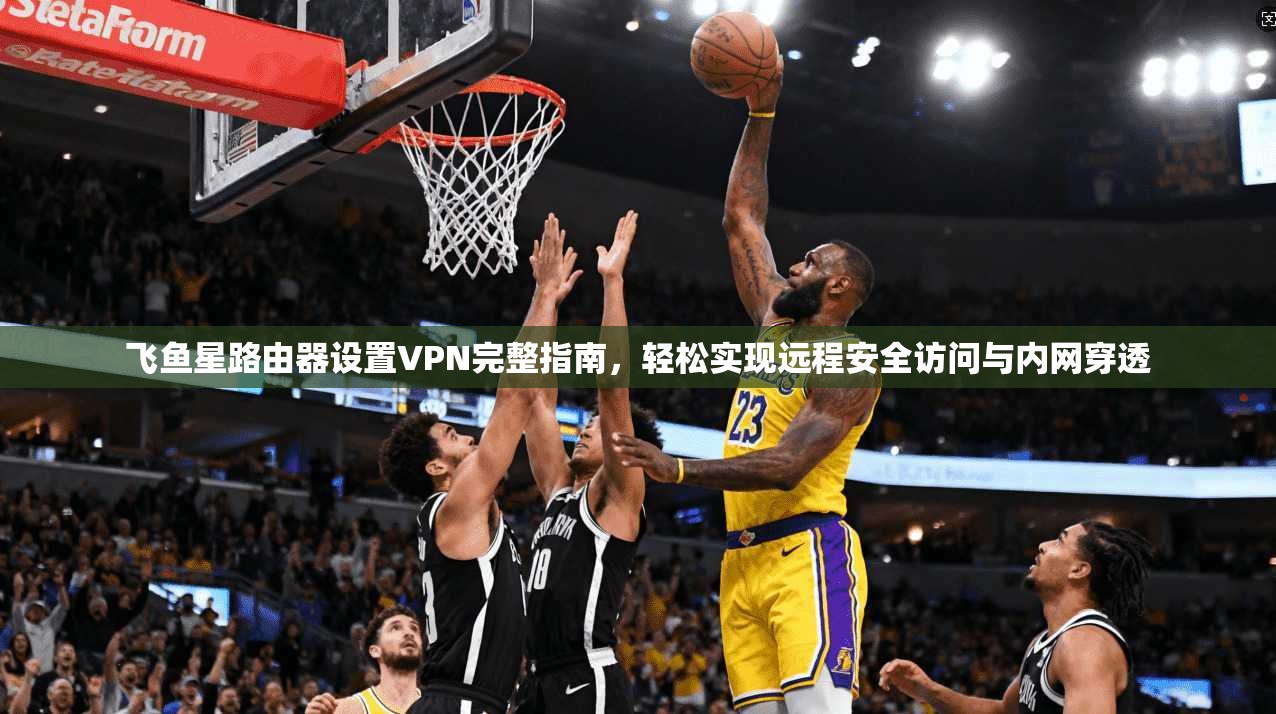飞鱼星路由器设置VPN完整指南，轻松实现远程安全访问与内网穿透