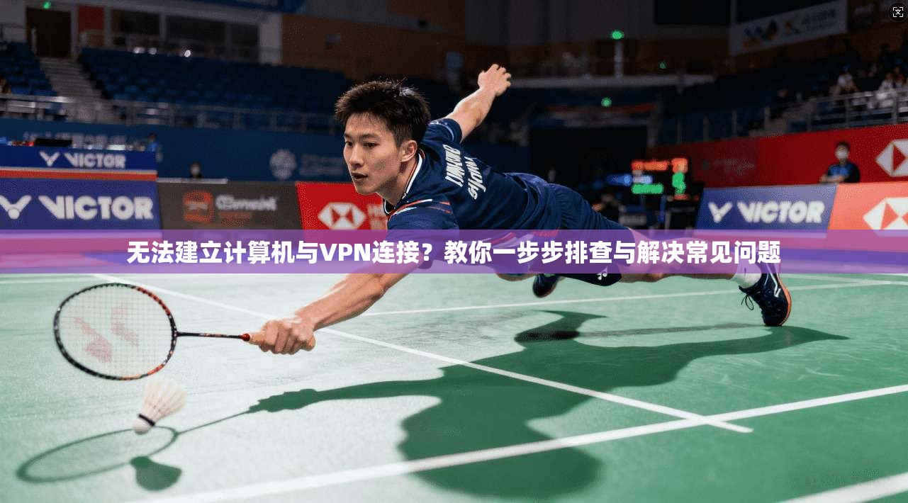 无法建立计算机与VPN连接？教你一步步排查与解决常见问题