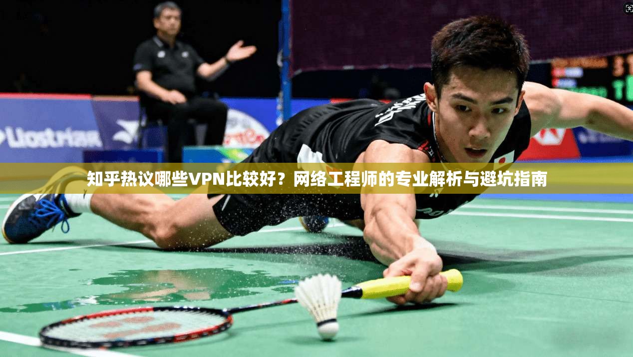 知乎热议哪些VPN比较好？网络工程师的专业解析与避坑指南