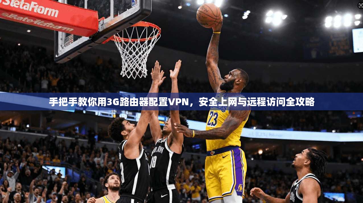 手把手教你用3G路由器配置VPN,安全上网与远程访问全攻略