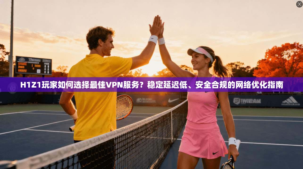 H1Z1玩家如何选择最佳VPN服务？稳定延迟低、安全合规的网络优化指南