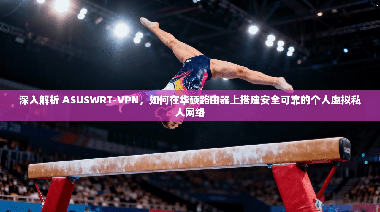 深入解析 ASUSWRT-VPN，如何在华硕路由器上搭建安全可靠的个人虚拟私人网络
