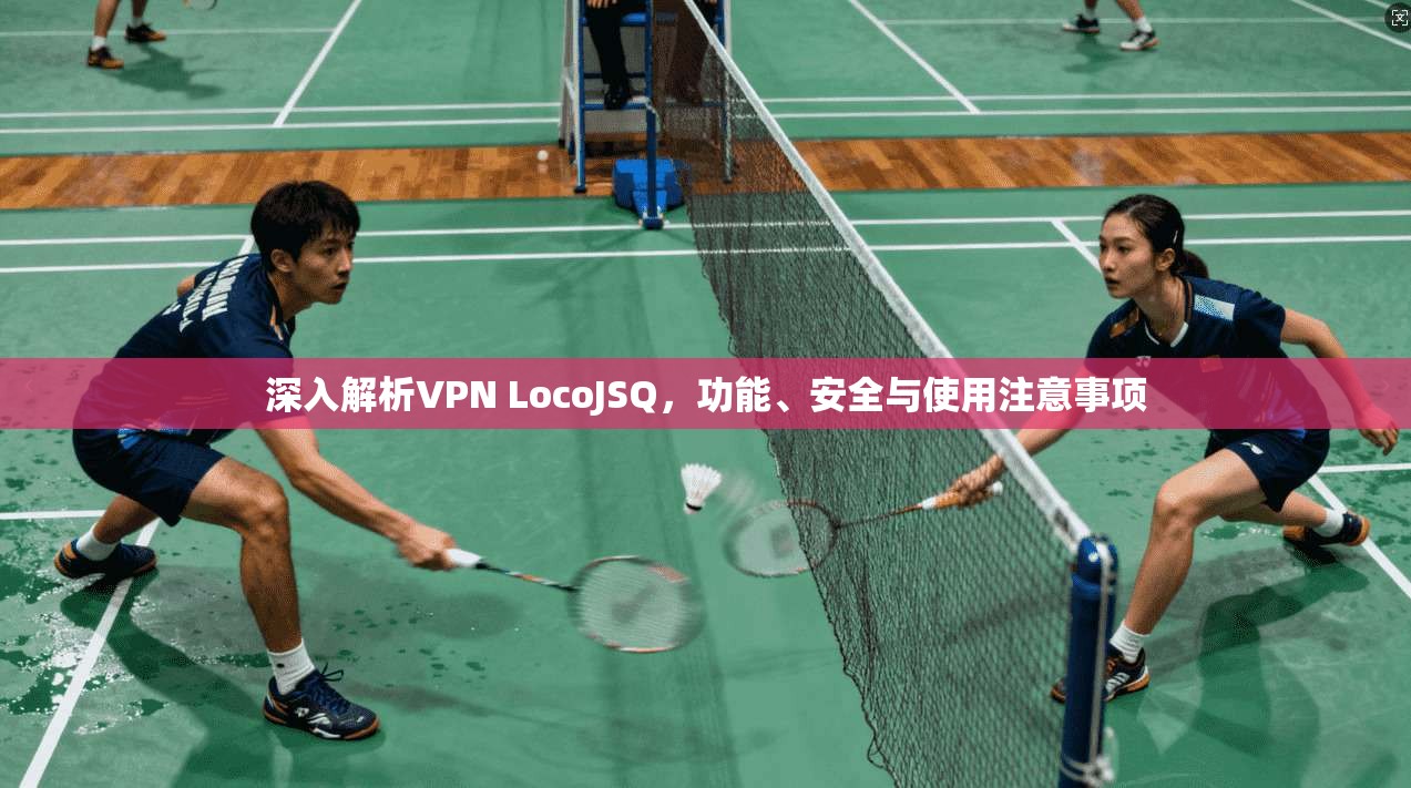 深入解析VPN LocoJSQ，功能、安全与使用注意事项
