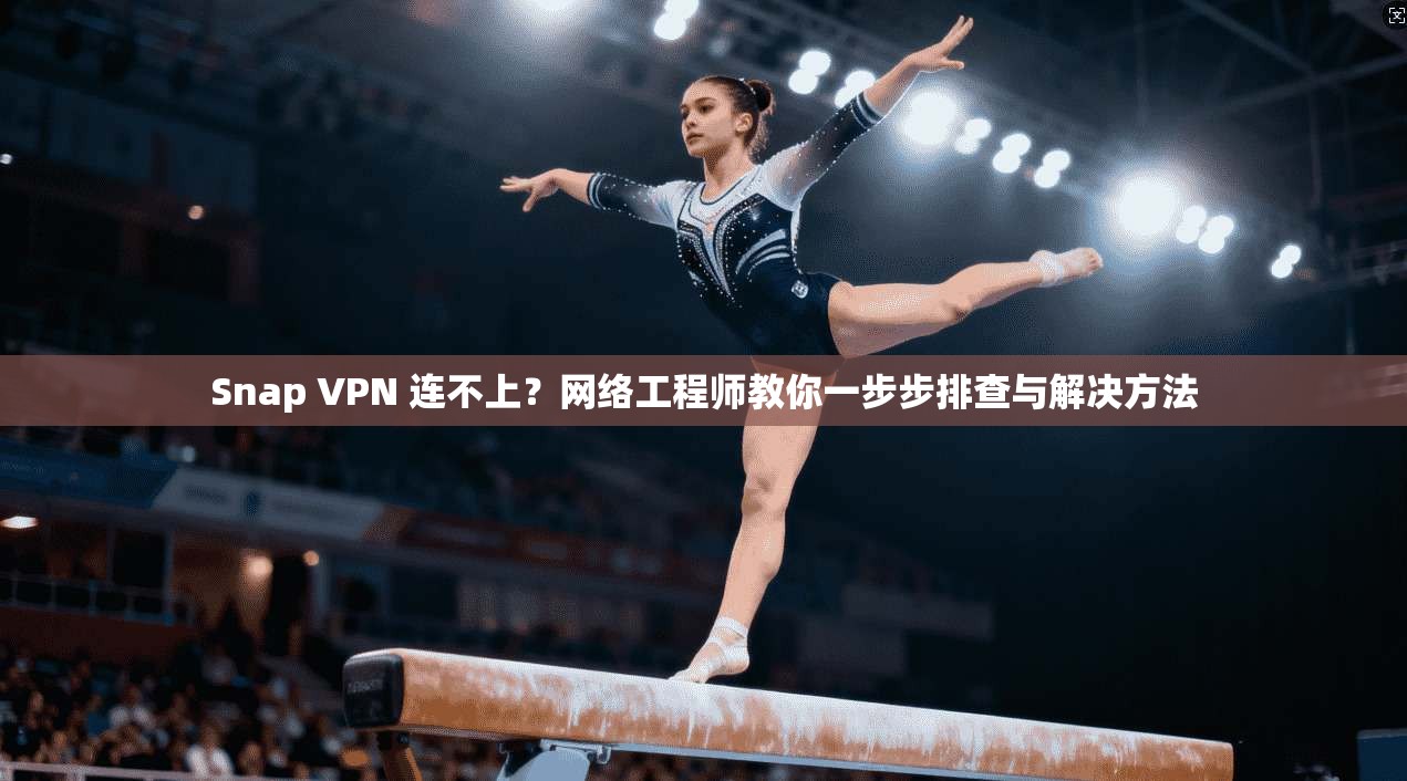 Snap VPN 连不上？网络工程师教你一步步排查与解决方法