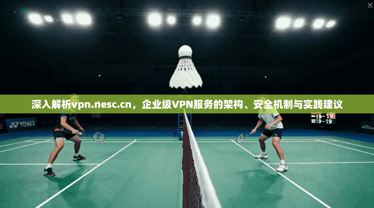 深入解析vpn.nesc.cn，企业级VPN服务的架构、安全机制与实践建议