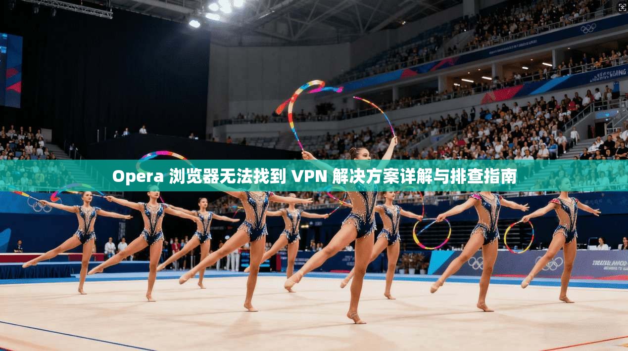 Opera 浏览器无法找到 VPN 解决方案详解与排查指南