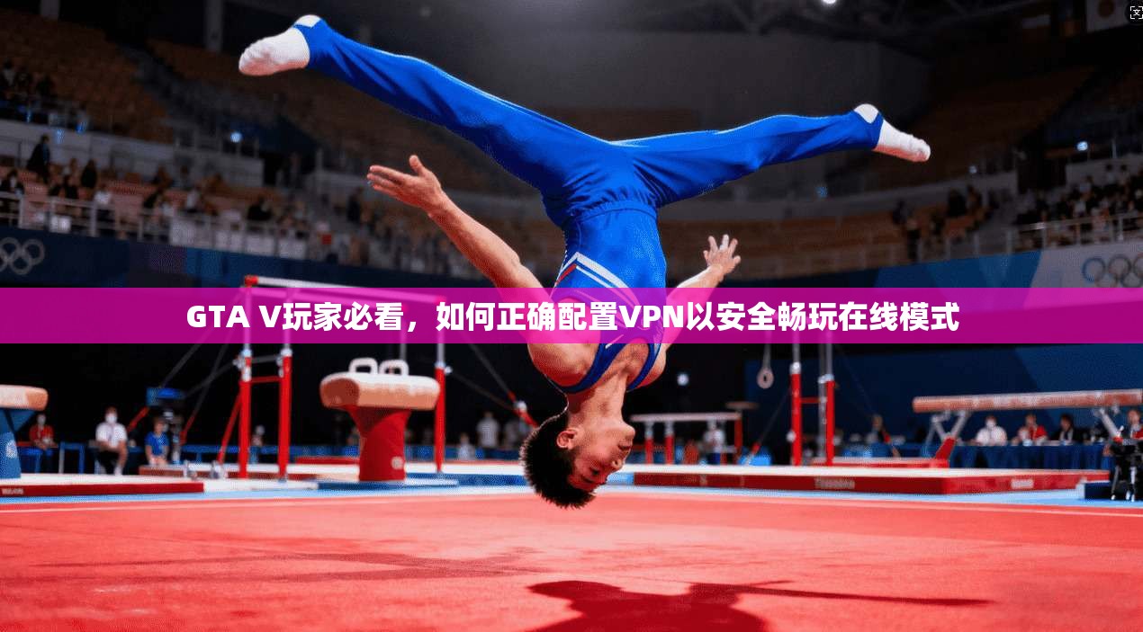 GTA V玩家必看,如何正确配置VPN以安全畅玩在线模式