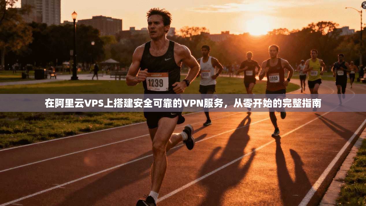 在阿里云VPS上搭建安全可靠的VPN服务，从零开始的完整指南
