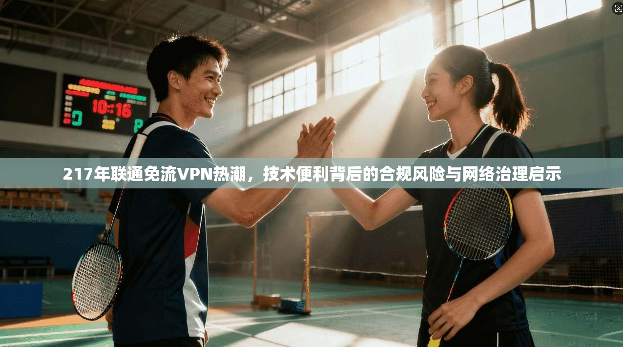 217年联通免流VPN热潮，技术便利背后的合规风险与网络治理启示