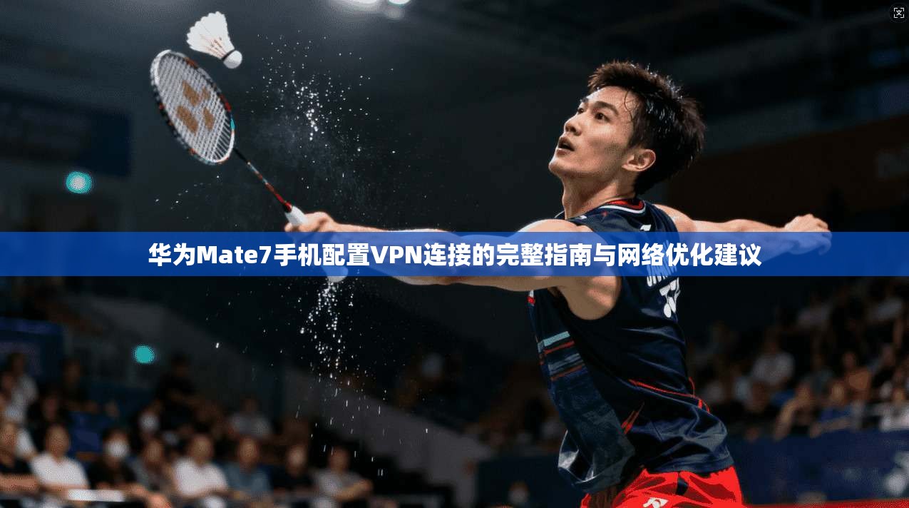 华为Mate7手机配置VPN连接的完整指南与网络优化建议